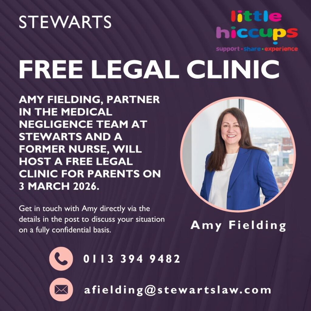 We’re pleased to offer Little Hiccups families the opportunity to speak with Amy Fielding, Partner in the Medical Negligence Team at Stewarts and a former nurse, in a free legal clinic designed specifically for parents and carers.